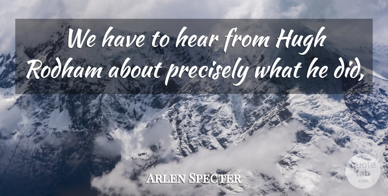 Arlen Specter Quote About Hear, Hugh, Precisely: We Have To Hear From...