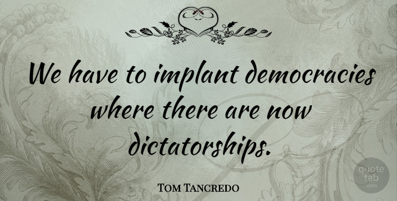 Tom Tancredo Quote About Democracy, Dictatorship, Implants: We Have To Implant Democracies...