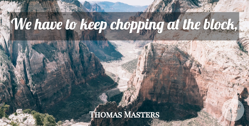 Thomas Masters Quote About Chopping: We Have To Keep Chopping...