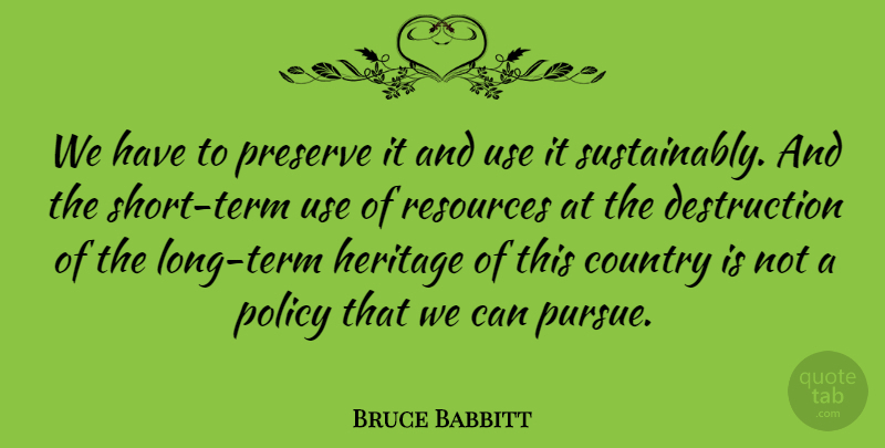 Bruce Babbitt Quote About Country, Long, Heritage: We Have To Preserve It...