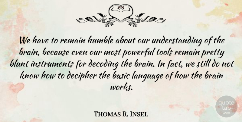 Thomas R. Insel Quote About Basic, Blunt, Decipher, Powerful, Remain: We Have To Remain Humble...