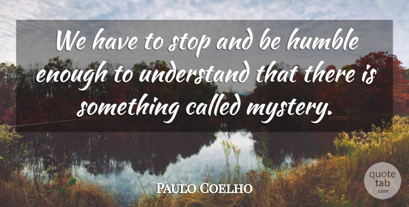 Paulo Coelho Quote About Life, Humble, Mystery: We Have To Stop And...