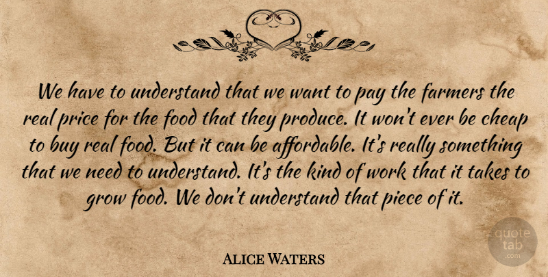 Alice Waters Quote About Buy, Cheap, Farmers, Food, Pay: We Have To Understand That...