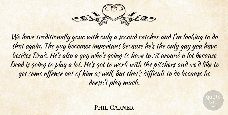 Phil Garner Quote About Becomes, Besides, Brad, Catcher, Difficult: We Have Traditionally Gone With...