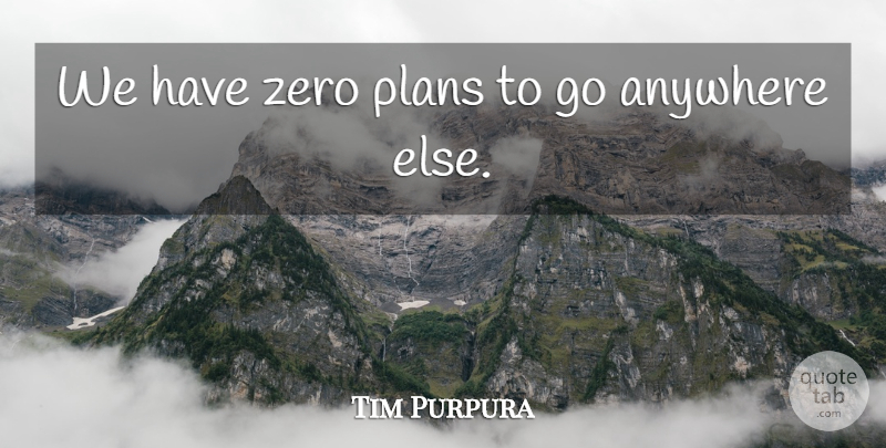 Tim Purpura Quote About Anywhere, Plans, Zero: We Have Zero Plans To...