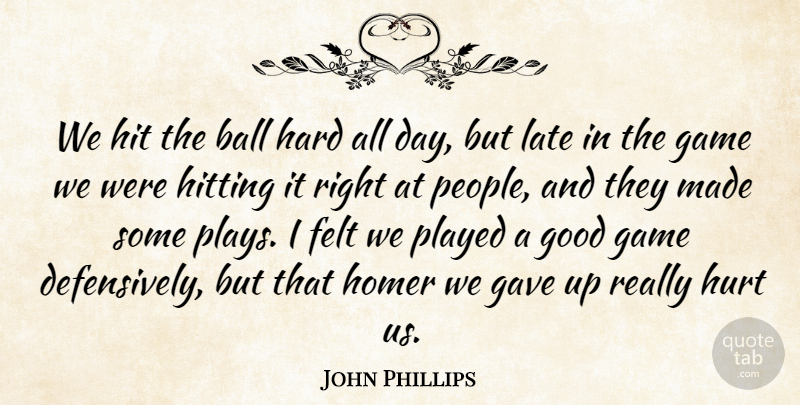 John Phillips Quote About Ball, Felt, Game, Gave, Good: We Hit The Ball Hard...