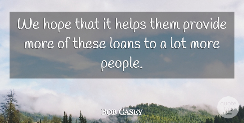 Bob Casey Quote About Helps, Hope, Loans, Provide: We Hope That It Helps...