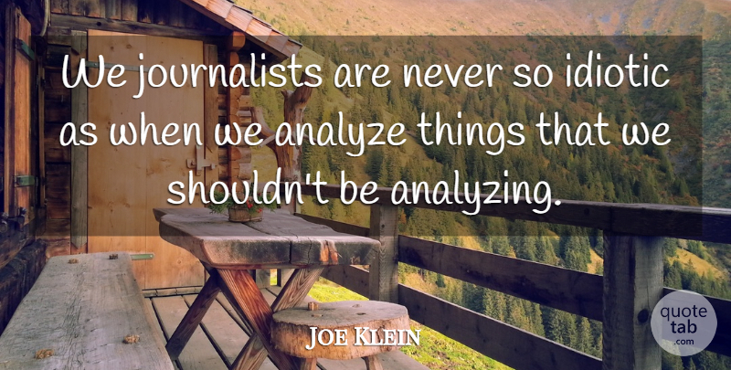 Joe Klein Quote About Analyzing, Idiotic, Journalist: We Journalists Are Never So...