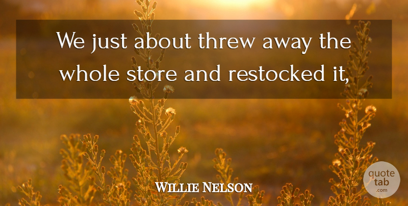 Willie Nelson Quote About Store, Threw: We Just About Threw Away...