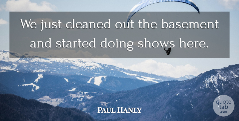 Paul Hanly Quote About Basement, Cleaned, Shows: We Just Cleaned Out The...