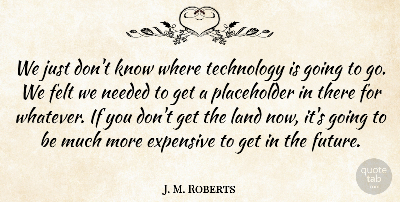 J. M. Roberts Quote About Expensive, Felt, Land, Needed, Technology: We Just Dont Know Where...
