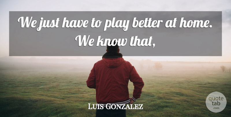 Luis Gonzalez Quote About undefined: We Just Have To Play...