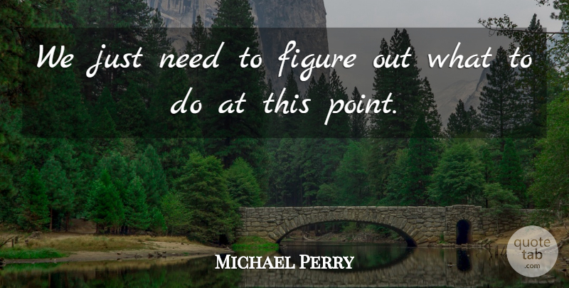 Michael Perry Quote About Figure: We Just Need To Figure...