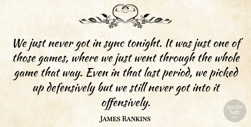 James Rankins Quote About Game, Last, Picked, Sync: We Just Never Got In...
