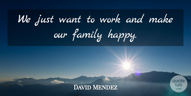 David Mendez Quote About Family, Work: We Just Want To Work...