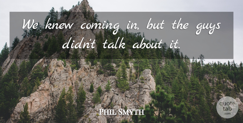 Phil Smyth Quote About Coming, Guys, Knew, Talk: We Knew Coming In But...