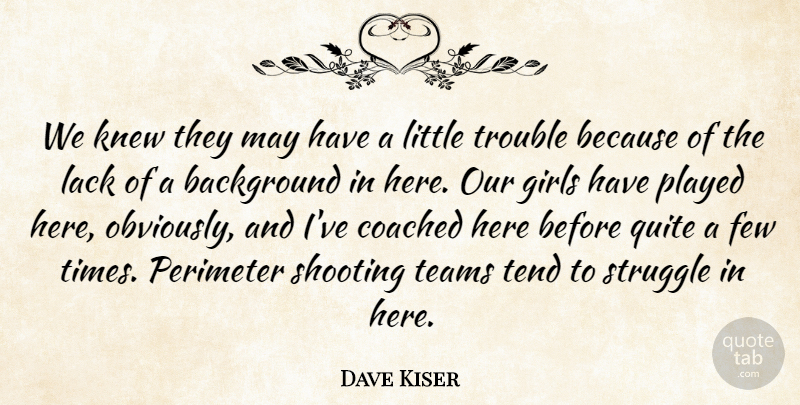 Dave Kiser Quote About Background, Coached, Few, Girls, Knew: We Knew They May Have...