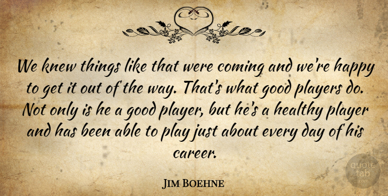 Jim Boehne Quote About Coming, Good, Happy, Healthy, Knew: We Knew Things Like That...