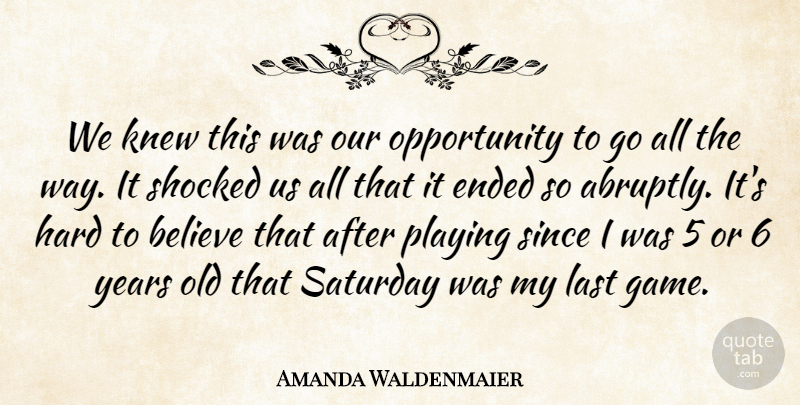 Amanda Waldenmaier Quote About Believe, Ended, Hard, Knew, Last: We Knew This Was Our...