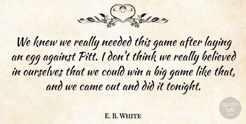 E. B. White Quote About Against, Believed, Came, Egg, Game: We Knew We Really Needed...