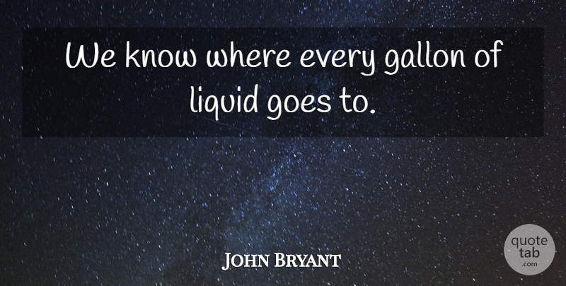 John Bryant Quote About Gallon, Goes, Liquid: We Know Where Every Gallon...