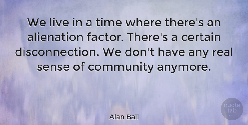 Alan Ball Quote About Real, Community, Certain: We Live In A Time...
