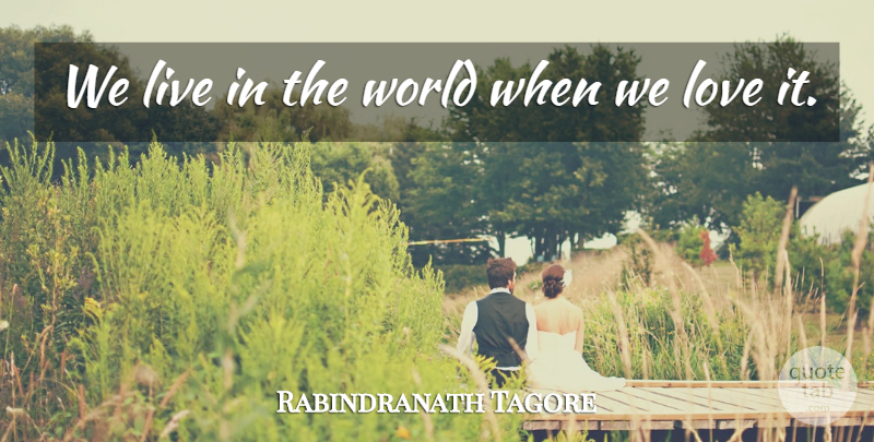 Rabindranath Tagore Quote About Love, Inspirational, Live In The Moment: We Live In The World...