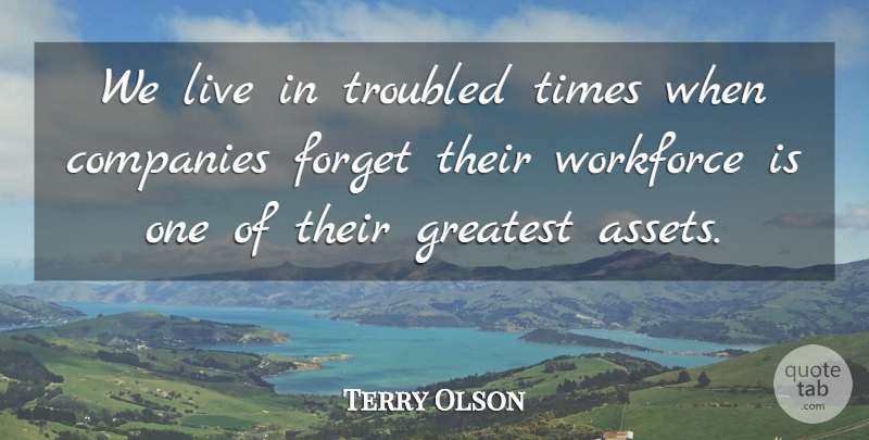 Terry Olson Quote About Companies, Forget, Greatest, Troubled, Workforce: We Live In Troubled Times...