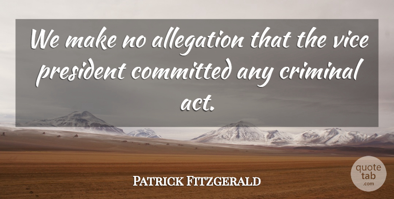 Patrick Fitzgerald Quote About Committed, Criminal, President, Vice: We Make No Allegation That...