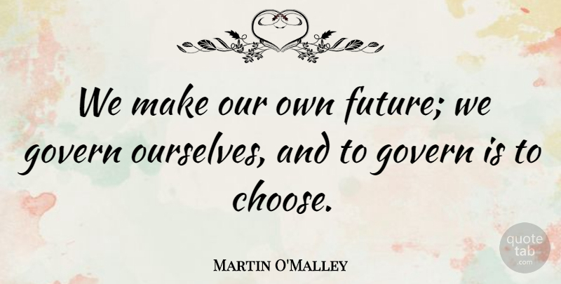 Martin O'Malley Quote About Future, Govern: We Make Our Own Future...