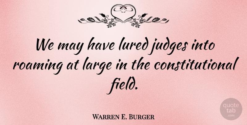Warren E. Burger Quote About Judges, Large, Roaming: We May Have Lured Judges...