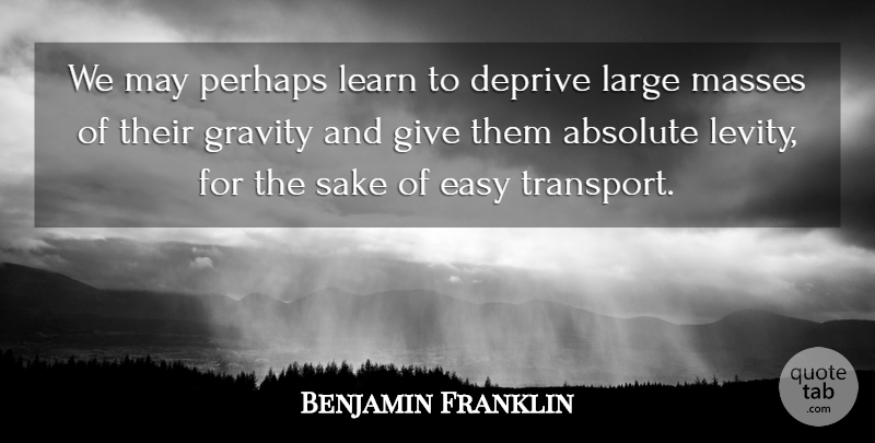 Benjamin Franklin Quote About Giving, May, Sake: We May Perhaps Learn To...