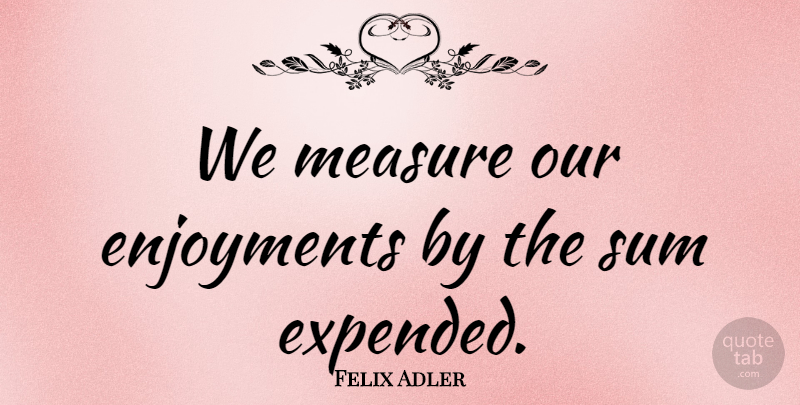 Felix Adler Quote About Enjoyment: We Measure Our Enjoyments By...