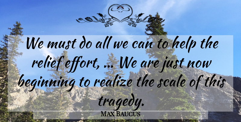 Max Baucus Quote About Beginning, Help, Realize, Relief, Scale: We Must Do All We...