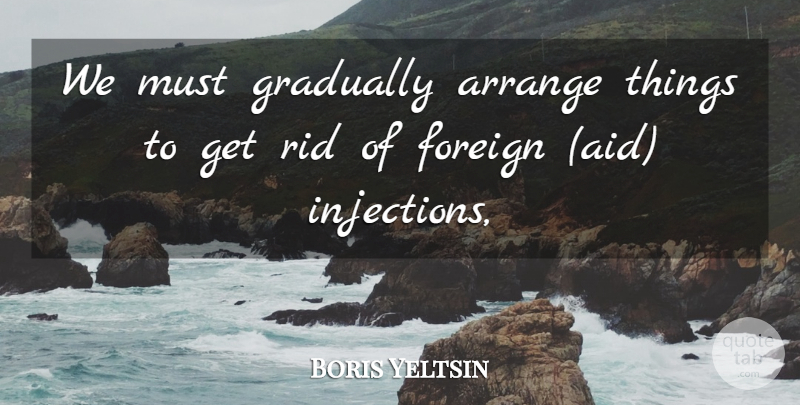 Boris Yeltsin Quote About Arrange, Foreign, Gradually, Rid: We Must Gradually Arrange Things...