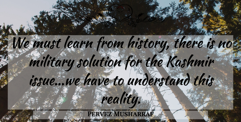 Pervez Musharraf Quote About Military, Reality, Issues: We Must Learn From History...