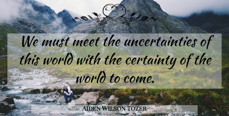 Aiden Wilson Tozer Quote About Christian, World, Certainty: We Must Meet The Uncertainties...