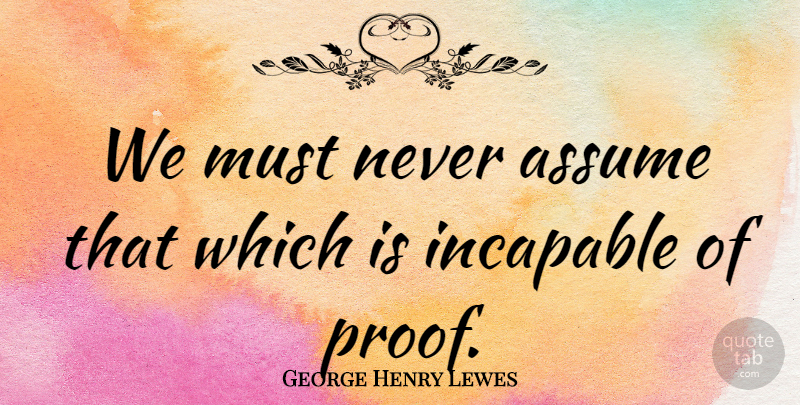 George Henry Lewes Quote About Wisdom, Assuming, Never Assume: We Must Never Assume That...