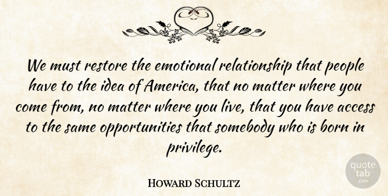 Howard Schultz Quote About Access, People, Relationship, Restore, Somebody: We Must Restore The Emotional...