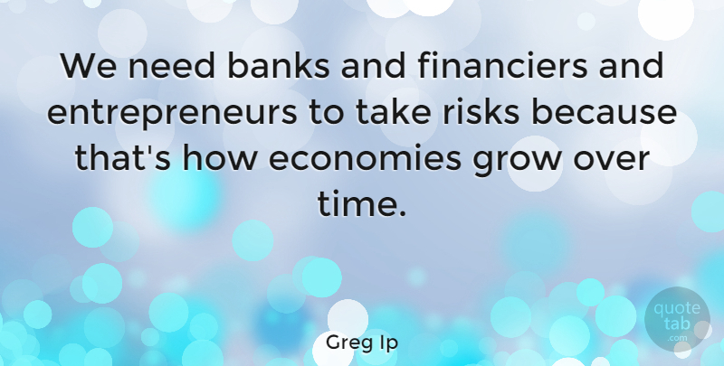 Greg Ip Quote About Banks, Economies, Time: We Need Banks And Financiers...