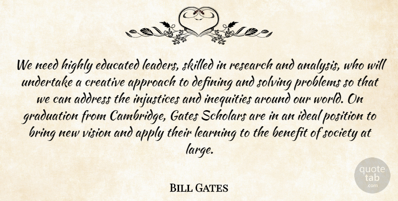 Bill Gates Quote About Address, Apply, Approach, Benefit, Bring: We Need Highly Educated Leaders...