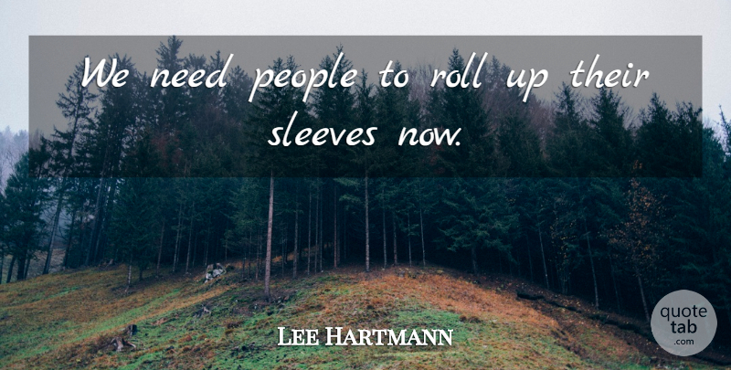 Lee Hartmann Quote About People, Roll, Sleeves: We Need People To Roll...