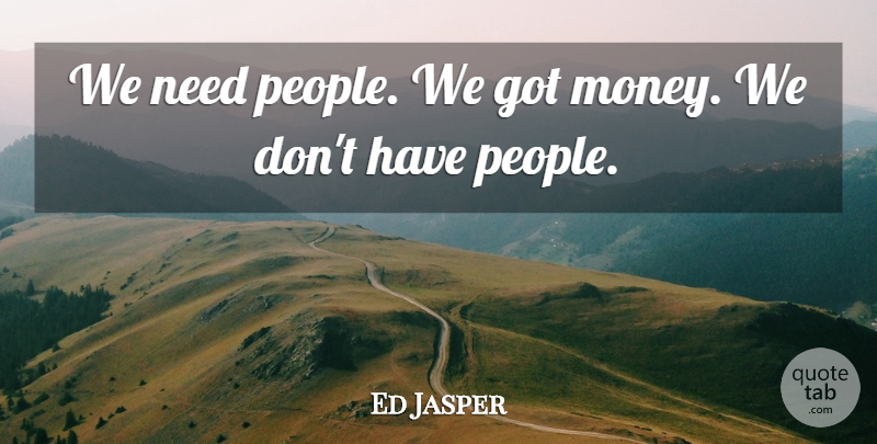 Ed Jasper Quote About undefined: We Need People We Got...