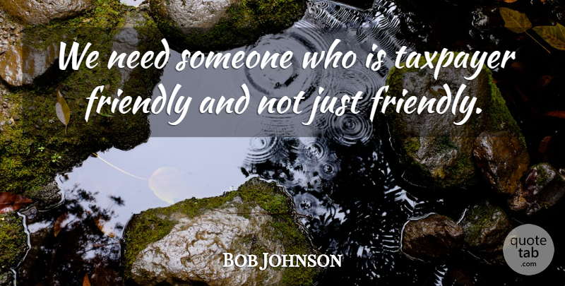 Bob Johnson Quote About Friendly, Taxpayer: We Need Someone Who Is...