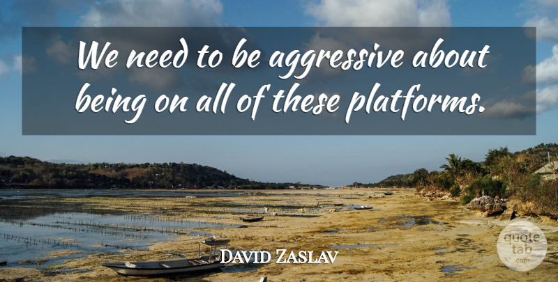 David Zaslav Quote About Aggressive: We Need To Be Aggressive...