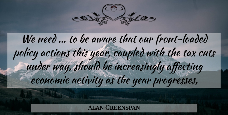 Alan Greenspan Quote About Actions, Activity, Affecting, Aware, Cuts: We Need To Be Aware...