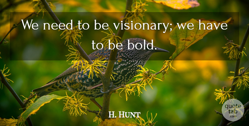H. Hunt Quote About Needs, Visionaries, Boldness: We Need To Be Visionary...
