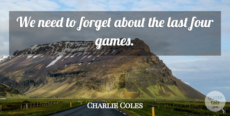 Charlie Coles Quote About Forget, Four, Last: We Need To Forget About...
