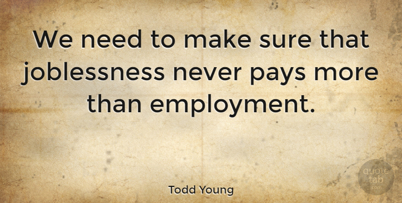 Todd Young Quote About Pay, Needs, Employment: We Need To Make Sure...