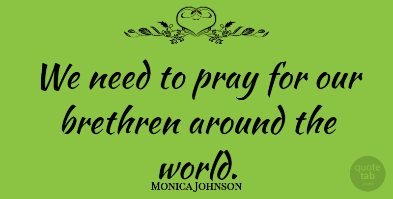 Monica Johnson Quote About Brethren, Pray: We Need To Pray For...